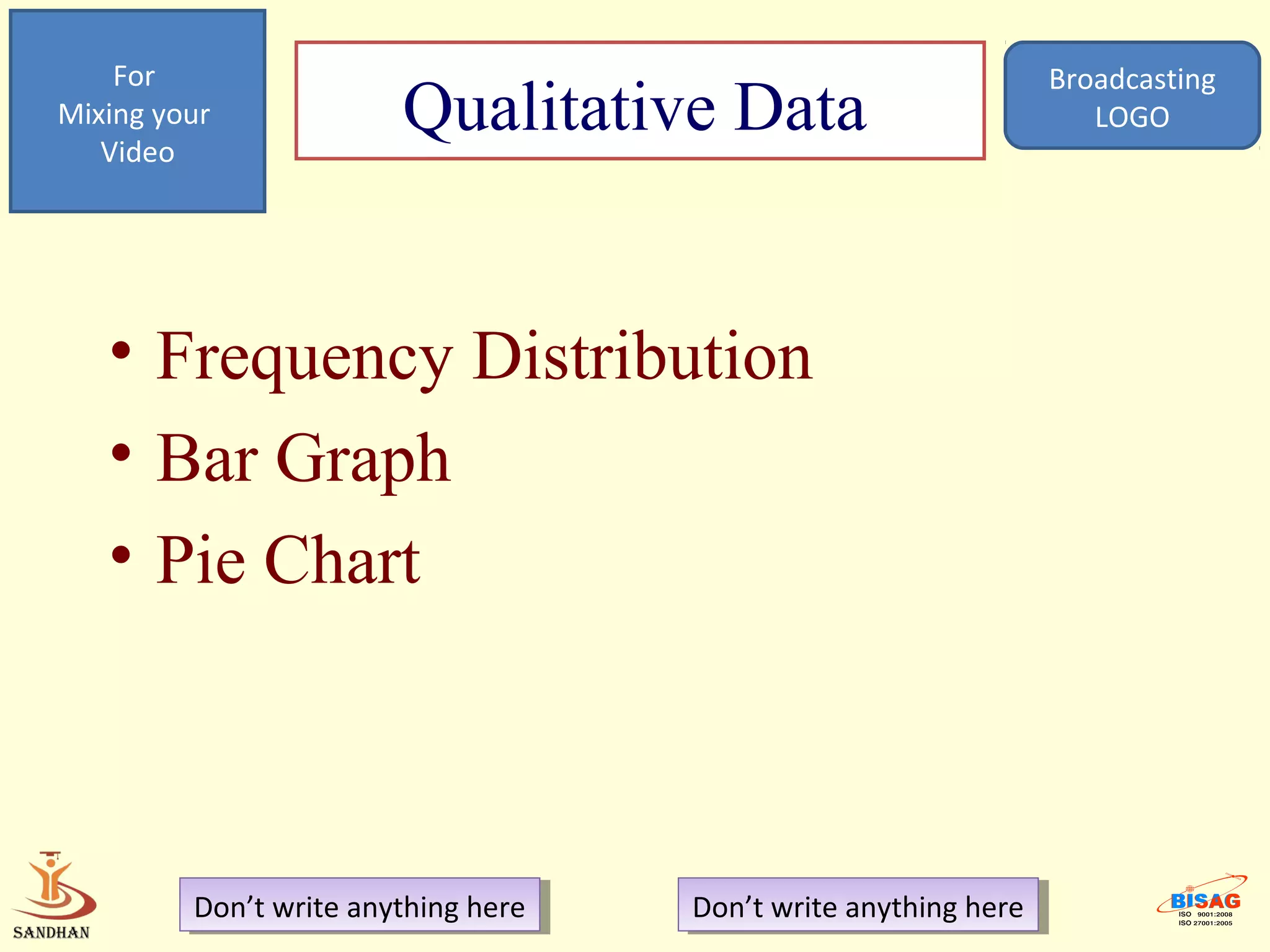 For                                                            Broadcasting
Mixing your
   Video
                        Qualitative Data                              LOGO




   • Frequency Distribution
   • Bar Graph
   • Pie Chart



         Don’t write anything here
          Don’t write anything here   Don’t write anything here
                                       Don’t write anything here
 