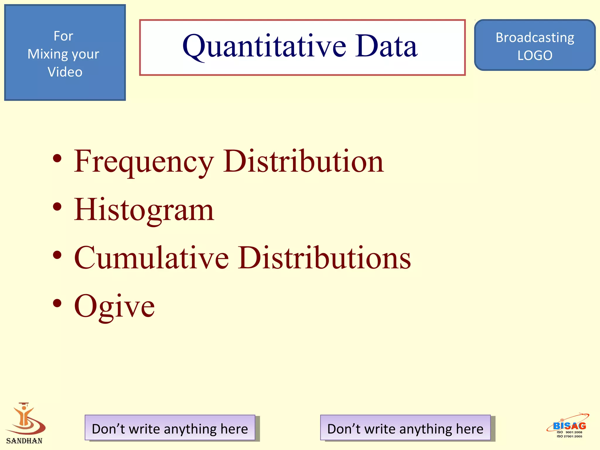 For
Mixing your            Quantitative Data                           Broadcasting
                                                                      LOGO
   Video




   •   Frequency Distribution
   •   Histogram
   •   Cumulative Distributions
   •   Ogive


         Don’t write anything here
          Don’t write anything here   Don’t write anything here
                                       Don’t write anything here
 