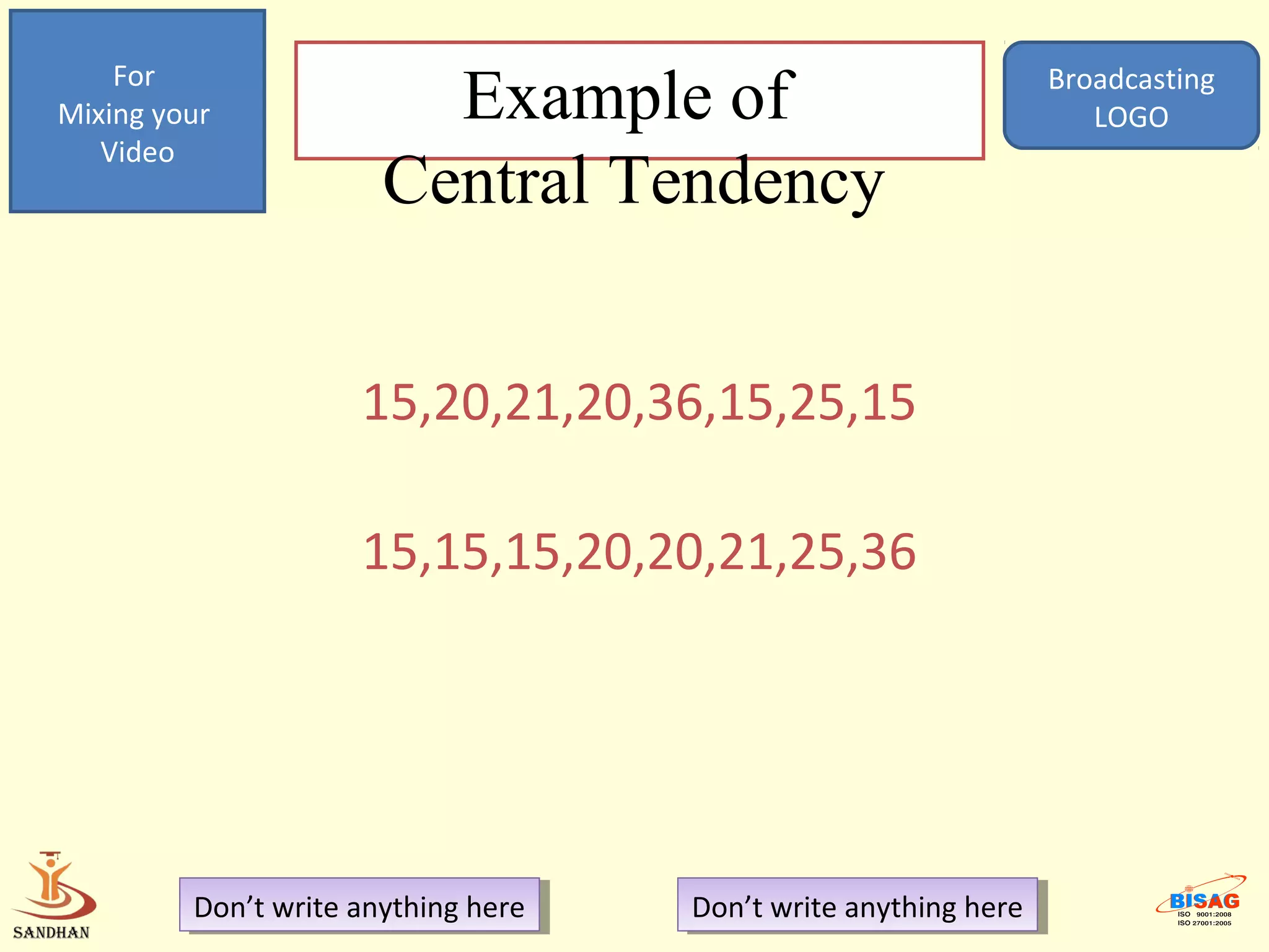 For
Mixing your              Example of                                Broadcasting
                                                                      LOGO
   Video
                       Central Tendency


                     15,20,21,20,36,15,25,15

                     15,15,15,20,20,21,25,36




         Don’t write anything here
          Don’t write anything here   Don’t write anything here
                                       Don’t write anything here
 