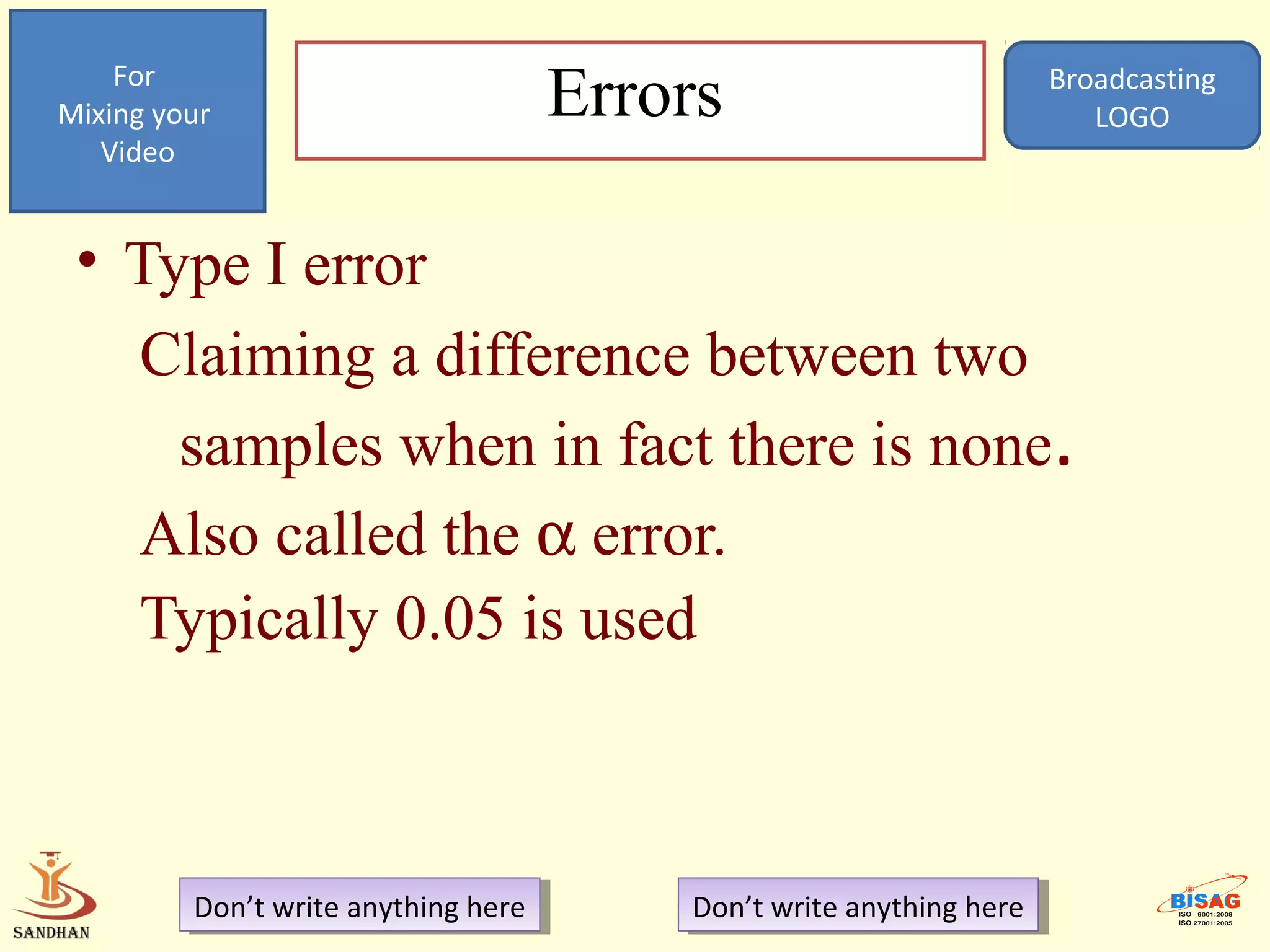 For
Mixing your                           Errors                           Broadcasting
                                                                          LOGO
   Video


 • Type I error
   Claiming a difference between two
     samples when in fact there is none.
   Also called the α error.
   Typically 0.05 is used



         Don’t write anything here
          Don’t write anything here       Don’t write anything here
                                           Don’t write anything here
 