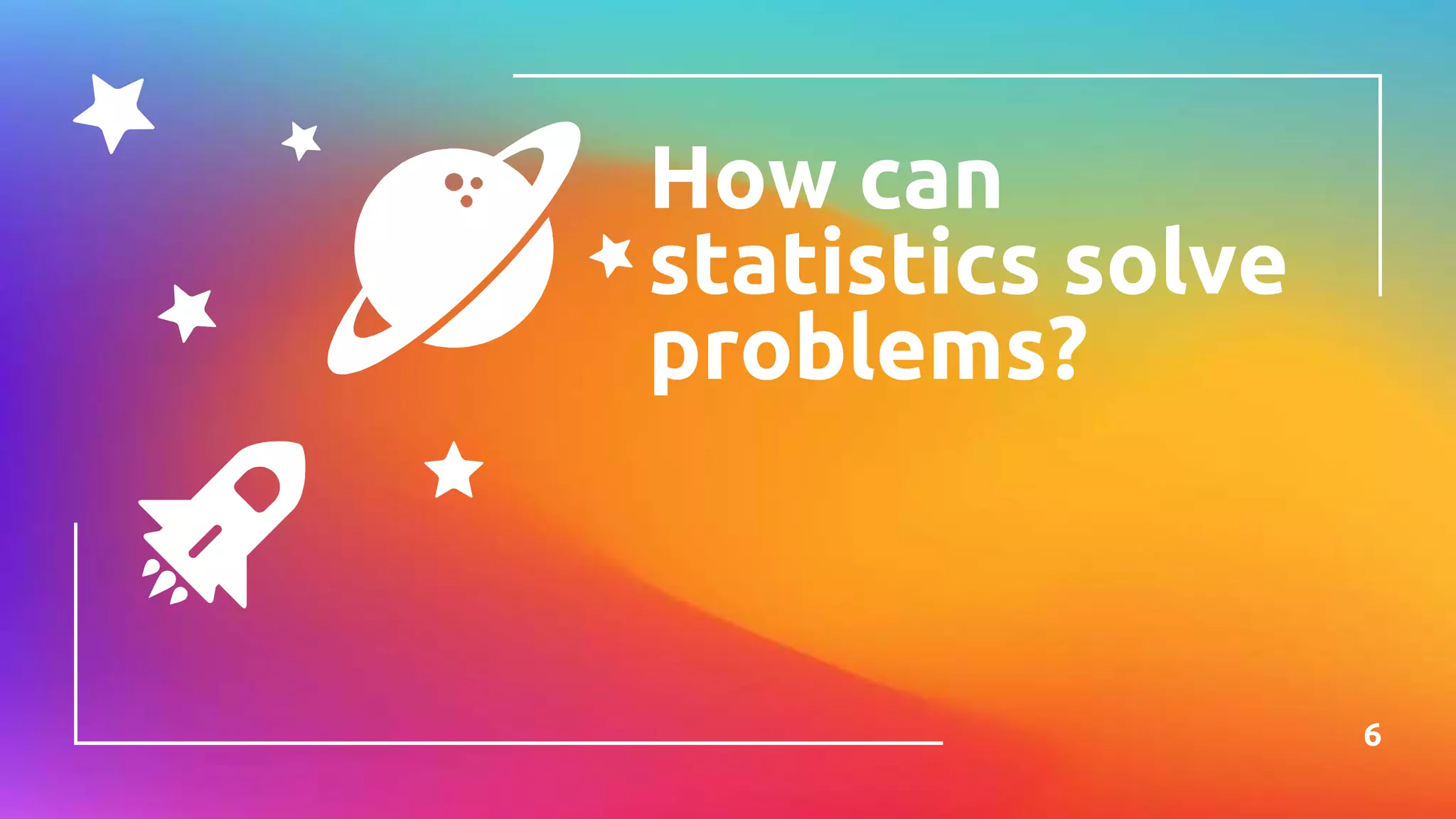 How can
statistics solve
problems?
6
 