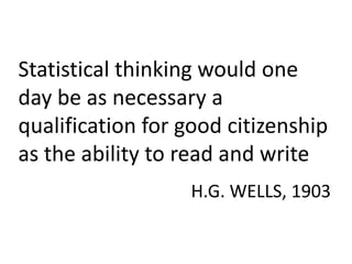 Statistical thinking would one
day be as necessary a
qualification for good citizenship
as the ability to read and write
H.G. WELLS, 1903
 