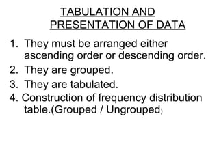 TABULATION AND
PRESENTATION OF DATA
1. They must be arranged either
ascending order or descending order.
2. They are grouped.
3. They are tabulated.
4. Construction of frequency distribution
table.(Grouped / Ungrouped)
 