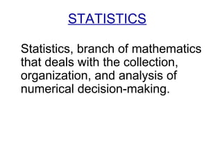 STATISTICS
Statistics, branch of mathematics
that deals with the collection,
organization, and analysis of
numerical decision-making.
 