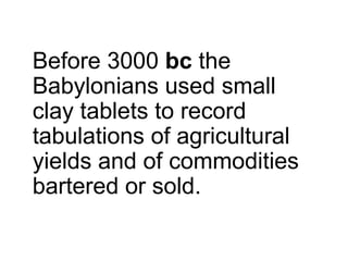 Before 3000 bc the
Babylonians used small
clay tablets to record
tabulations of agricultural
yields and of commodities
bartered or sold.
 