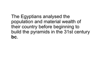 The Egyptians analysed the
population and material wealth of
their country before beginning to
build the pyramids in the 31st century
bc.
 