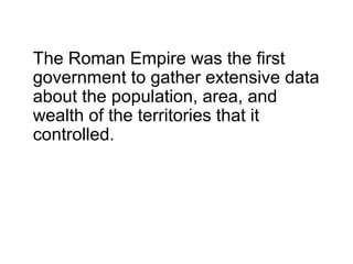The Roman Empire was the first
government to gather extensive data
about the population, area, and
wealth of the territories that it
controlled.
 