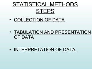 STATISTICAL METHODS
STEPS
• COLLECTION OF DATA
• TABULATION AND PRESENTATION
OF DATA
• INTERPRETATION OF DATA.
 