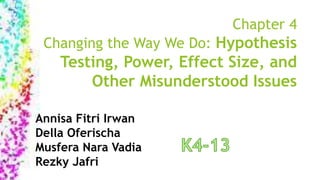 Chapter 4
Changing the Way We Do: Hypothesis
Testing, Power, Effect Size, and
Other Misunderstood Issues
Annisa Fitri Irwan
Della Oferischa
Musfera Nara Vadia
Rezky Jafri
 