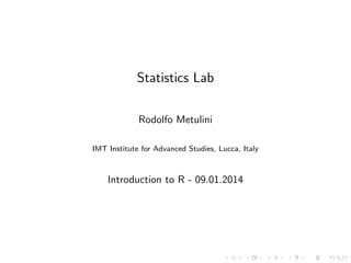 Statistics Lab
Rodolfo Metulini
IMT Institute for Advanced Studies, Lucca, Italy

Introduction to R - 09.01.2014

 