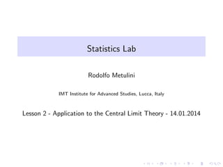 Statistics Lab
Rodolfo Metulini
IMT Institute for Advanced Studies, Lucca, Italy

Lesson 2 - Application to the Central Limit Theory - 14.01.2014

 