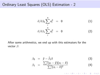 Ordinary Least Squares (OLS) Estimation - 2

n

ei2 = 0

(1)

ei2 = 0

δ/δβ0

(2)

i
n

δ/δβ1
i

After some arithmetics, we end up with this estimators for the
vector β:

β0 = y − β1 x
¯ ˆ ¯
n
¯
¯
i (yi − y )(xi − x )
β1 =
n
2
¯
i (xi − x )

(3)
(4)

 