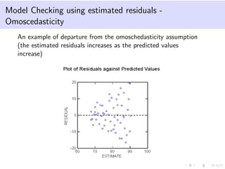 Model Checking using estimated residuals Omoscedasticity
An example of departure from the omoschedasticity assumption
(the estimated residuals increases as the predicted values
increase)

 