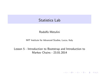 Statistics Lab
Rodolfo Metulini
IMT Institute for Advanced Studies, Lucca, Italy

Lesson 5 - Introduction to Bootstrap and Introduction to
Markov Chains - 23.01.2014

 