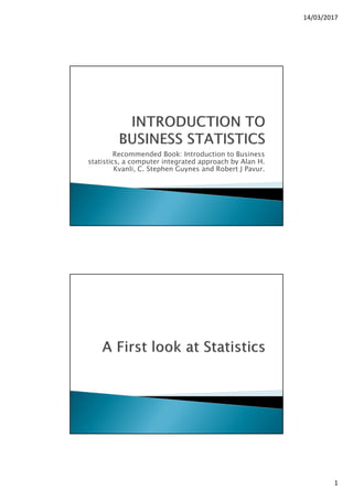 14/03/2017
1
Recommended Book: Introduction to Business
statistics, a computer integrated approach by Alan H.
Kvanli, C. Stephen Guynes and Robert J Pavur.
 