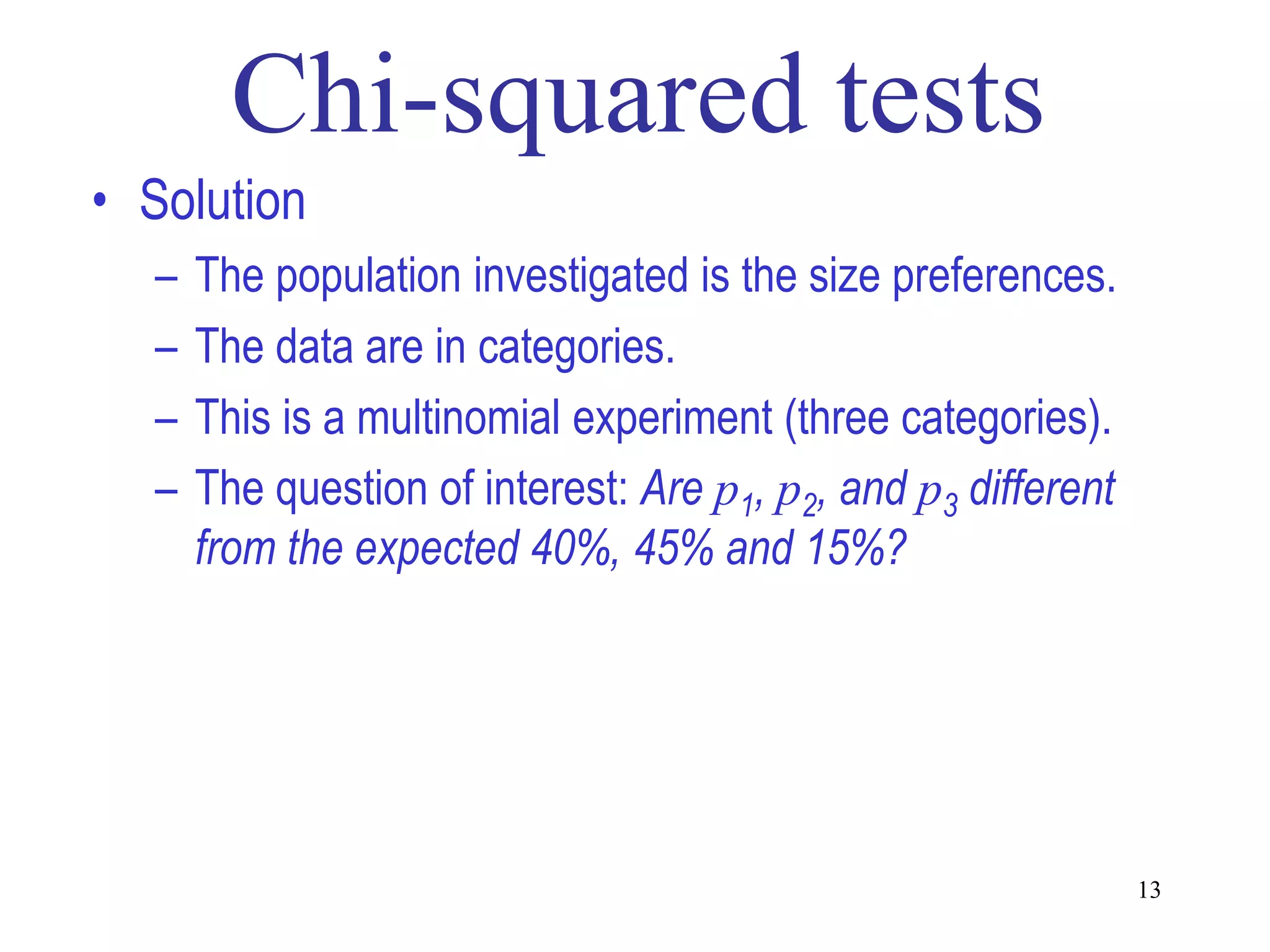 • Solution
  –   The population investigated is the size preferences.
  –   The data are in categories.
  –   This is a multinomial experiment (three categories).
  –   The question of interest: Are p1, p2, and p3 different
      from the expected 40%, 45% and 15%?




                                                               13
 