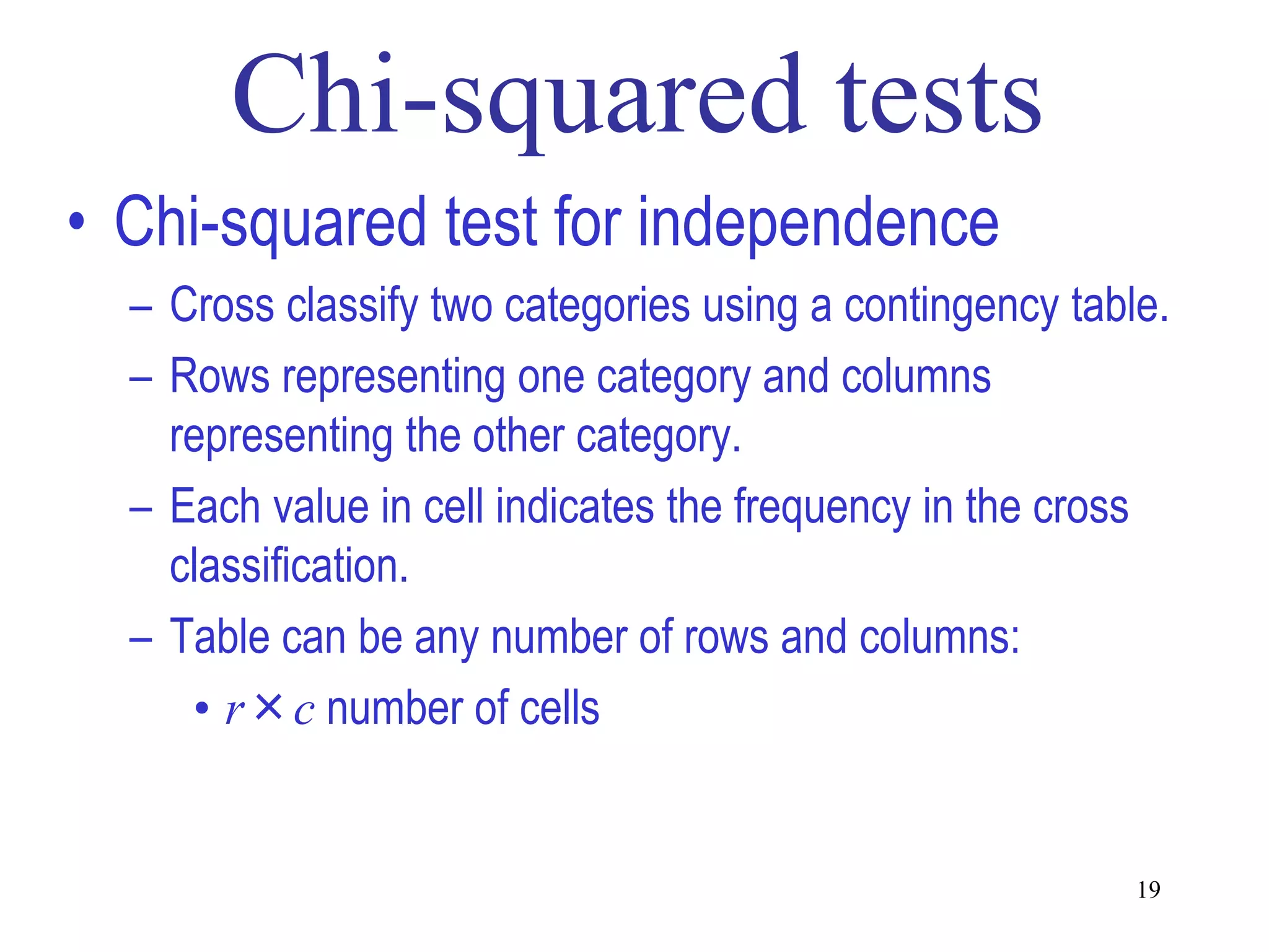 • Chi-squared test for independence
  – Cross classify two categories using a contingency table.
  – Rows representing one category and columns
    representing the other category.
  – Each value in cell indicates the frequency in the cross
    classification.
  – Table can be any number of rows and columns:
     • r×c number of cells


                                                          19
 
