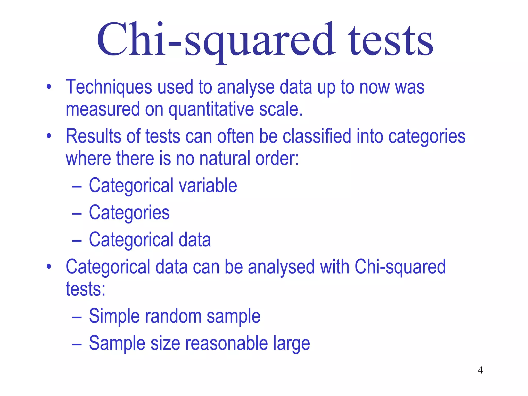 • Techniques used to analyse data up to now was
  measured on quantitative scale.
• Results of tests can often be classified into categories
  where there is no natural order:
   – Categorical variable
   – Categories
   – Categorical data
• Categorical data can be analysed with Chi-squared
  tests:
   – Simple random sample
   – Sample size reasonable large
                                                             4
 