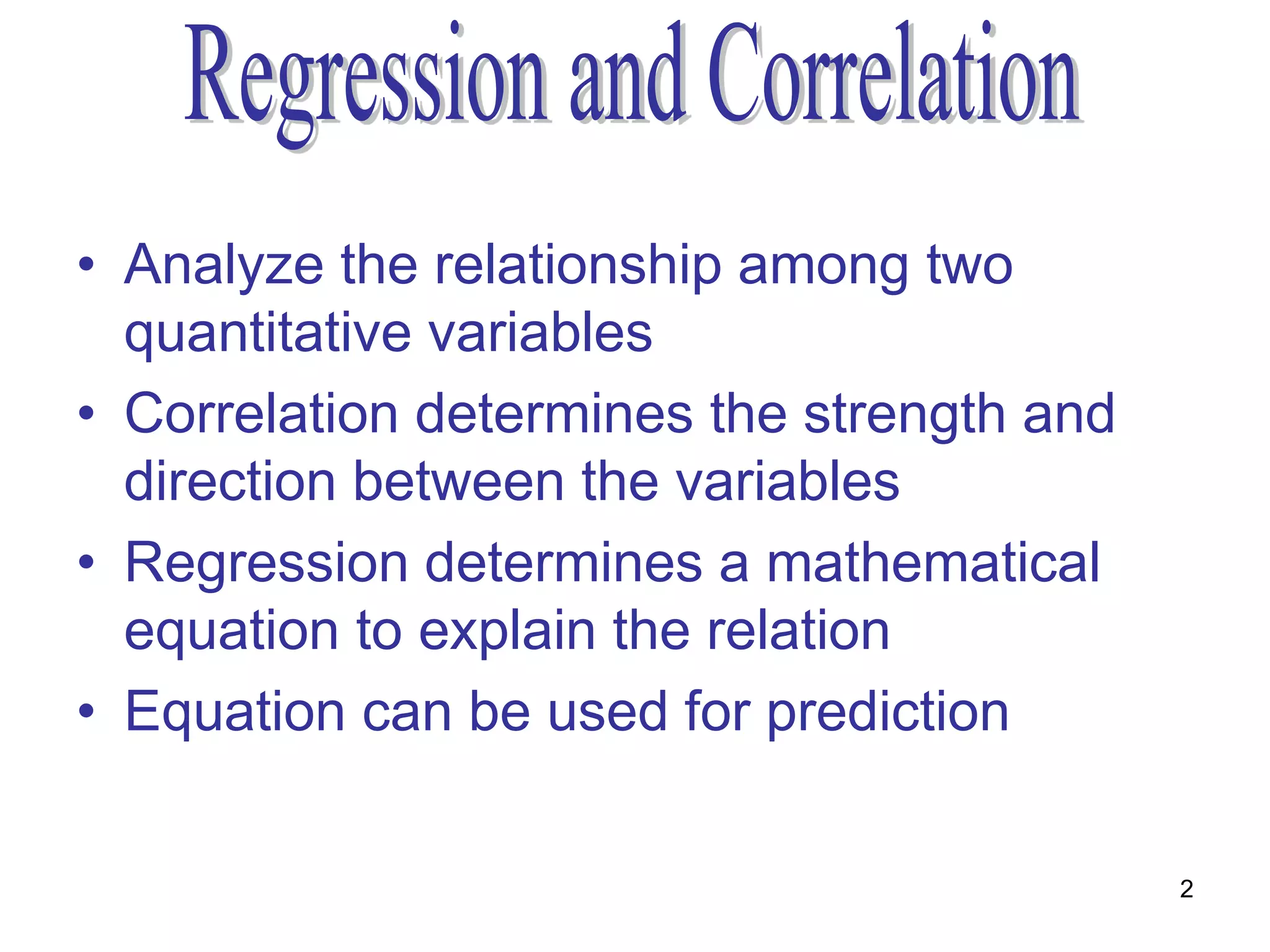 • Analyze the relationship among two
  quantitative variables
• Correlation determines the strength and
  direction between the variables
• Regression determines a mathematical
  equation to explain the relation
• Equation can be used for prediction

                                            2
 