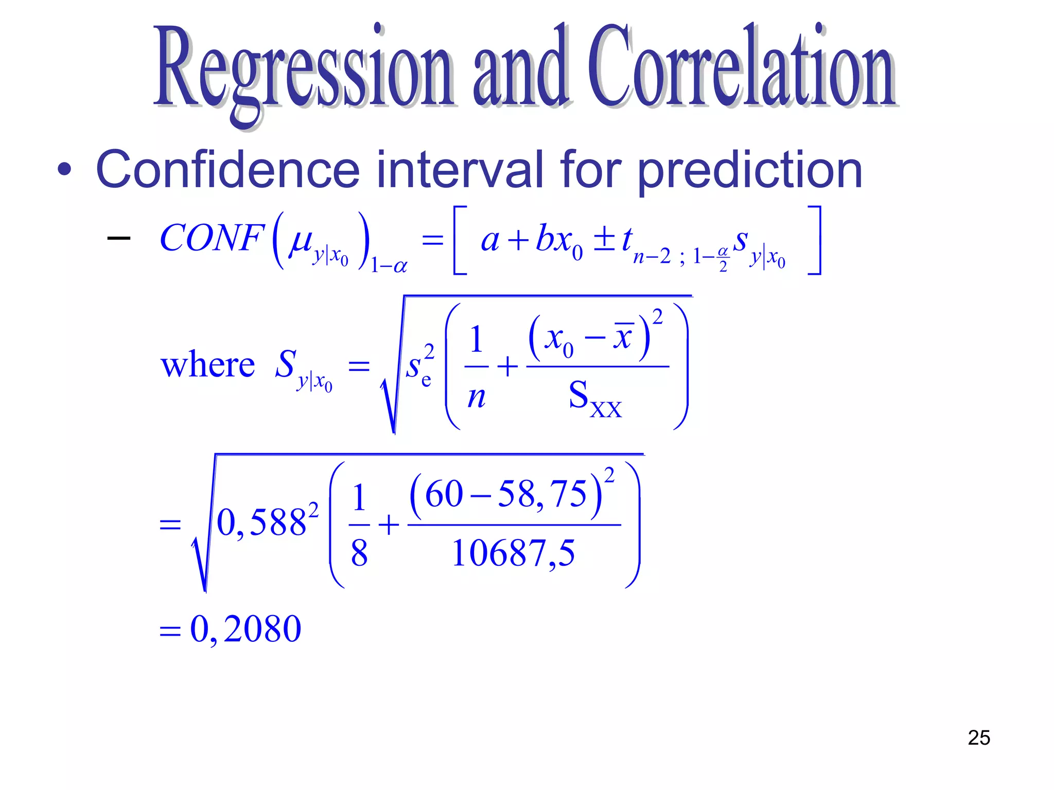 • Confidence interval for prediction
  – CONF   y| x               a  bx0  tn  2 ; 1  s y x0 
                     0   1                            2        
                            1  x0  x 2 
     where S y| x0    se2               
                           n     SXX 
                                          
                1  60  58, 75 2 
      0,5882                     
               8     10687,5 
                                   
      0, 2080

                                                                      25
 