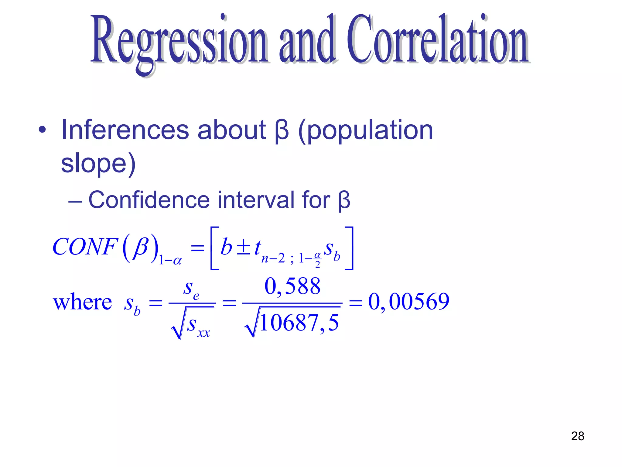 • Inferences about β (population
  slope)
   – Confidence interval for β
 CONF   1  b  tn  2 ; 1  sb 
                                 2    
              se        0,588
 where sb                             0, 00569
               sxx     10687,5



                                                    28
 