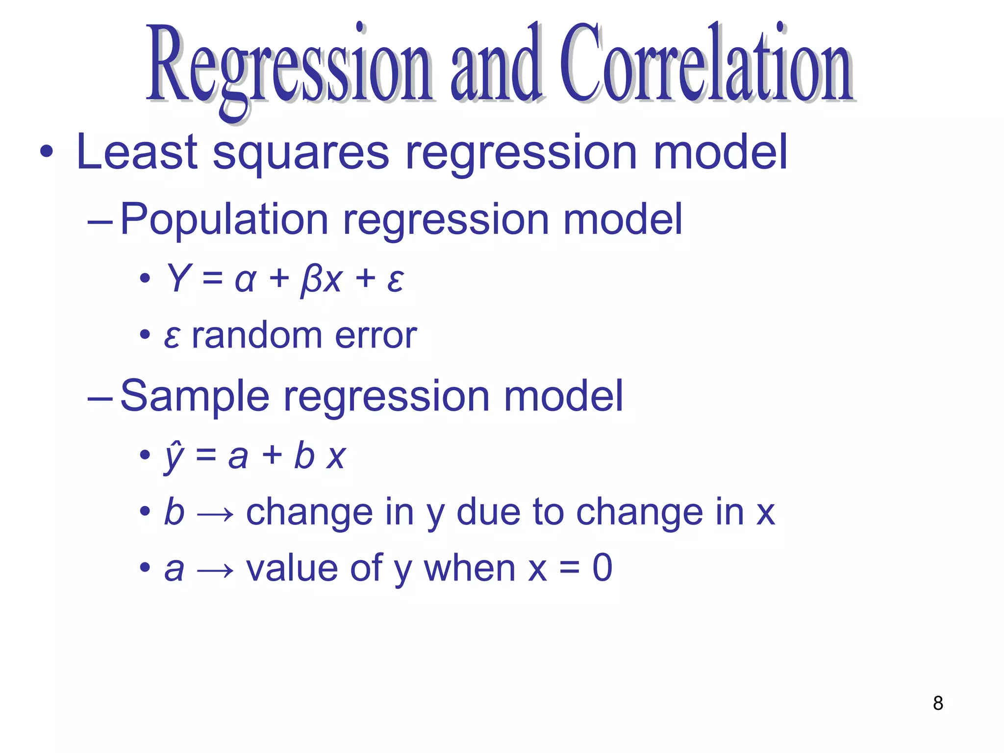• Least squares regression model
  – Population regression model
    • Y = α + βx + ε
    • ε random error
  – Sample regression model
    •ŷ=a+bx
    • b → change in y due to change in x
    • a → value of y when x = 0


                                           8
 