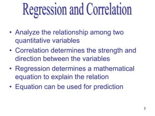 • Analyze the relationship among two
  quantitative variables
• Correlation determines the strength and
  direction between the variables
• Regression determines a mathematical
  equation to explain the relation
• Equation can be used for prediction

                                            2
 