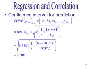 • Confidence interval for prediction
  – CONF   y| x               a  bx0  tn  2 ; 1  s y x0 
                     0   1                            2        
                            1  x0  x 2 
     where S y| x0    se2               
                           n     SXX 
                                          
                1  60  58, 75 2 
      0,5882                     
               8     10687,5 
                                   
      0, 2080

                                                                      25
 