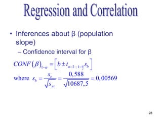 • Inferences about β (population
  slope)
   – Confidence interval for β
 CONF   1  b  tn  2 ; 1  sb 
                                 2    
              se        0,588
 where sb                             0, 00569
               sxx     10687,5



                                                    28
 