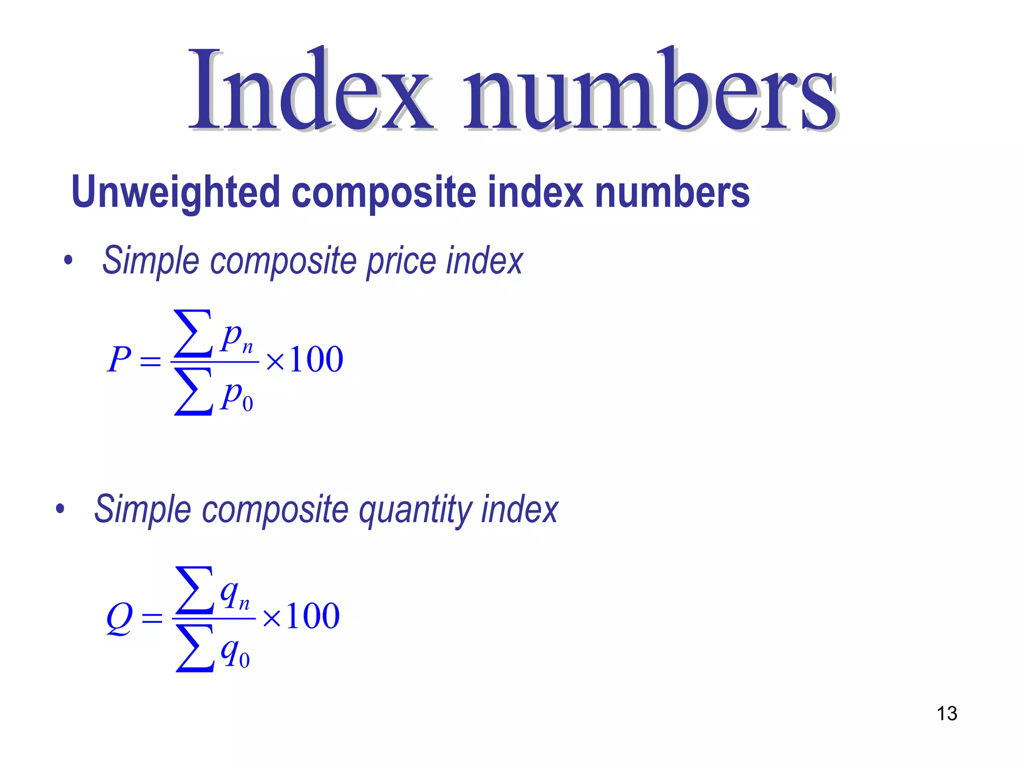 Unweighted composite index numbers
• Simple composite price index

   P
      p    n
                100
      p    0



• Simple composite quantity index

   Q
      q    n
                100
      q    0

                                      13
 