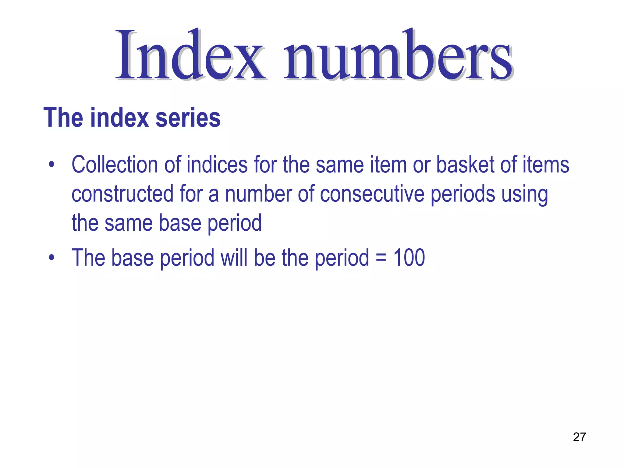 The index series
• Collection of indices for the same item or basket of items
  constructed for a number of consecutive periods using
  the same base period
• The base period will be the period = 100




                                                               27
 