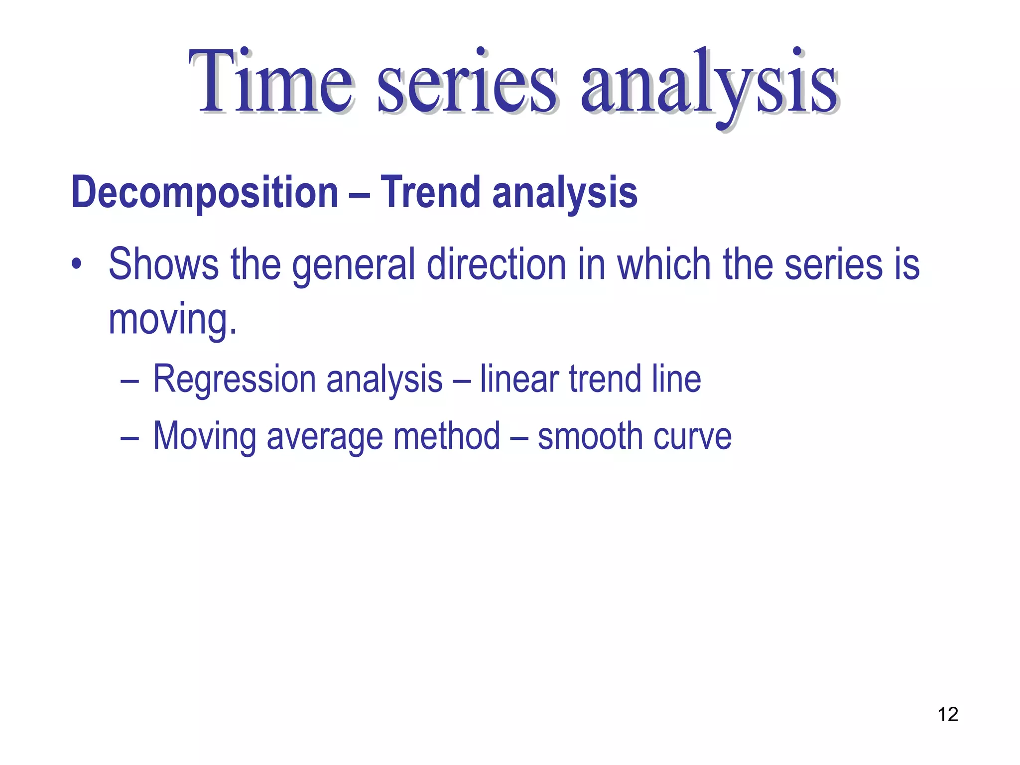 Decomposition – Trend analysis
• Shows the general direction in which the series is
  moving.
   – Regression analysis – linear trend line
   – Moving average method – smooth curve




                                                       12
 