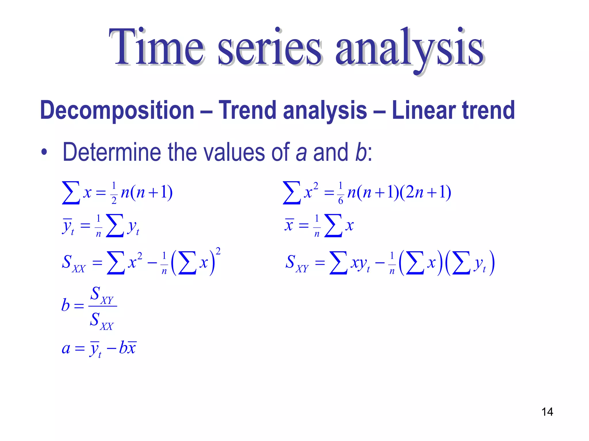 Decomposition – Trend analysis – Linear trend
• Determine the values of a and b:
   2
   x  1 n(n  1)                    6
                                     x 2  1 n(n  1)(2n  1)
  yt    1
         n    yt                   x     1
                                           nx
  S XX   x            x                xy    x   y 
                2   1           2                    1
                    n
                                    S XY         t   n          t

     S XY
  b
     S XX
  a  yt  bx


                                                                     14
 