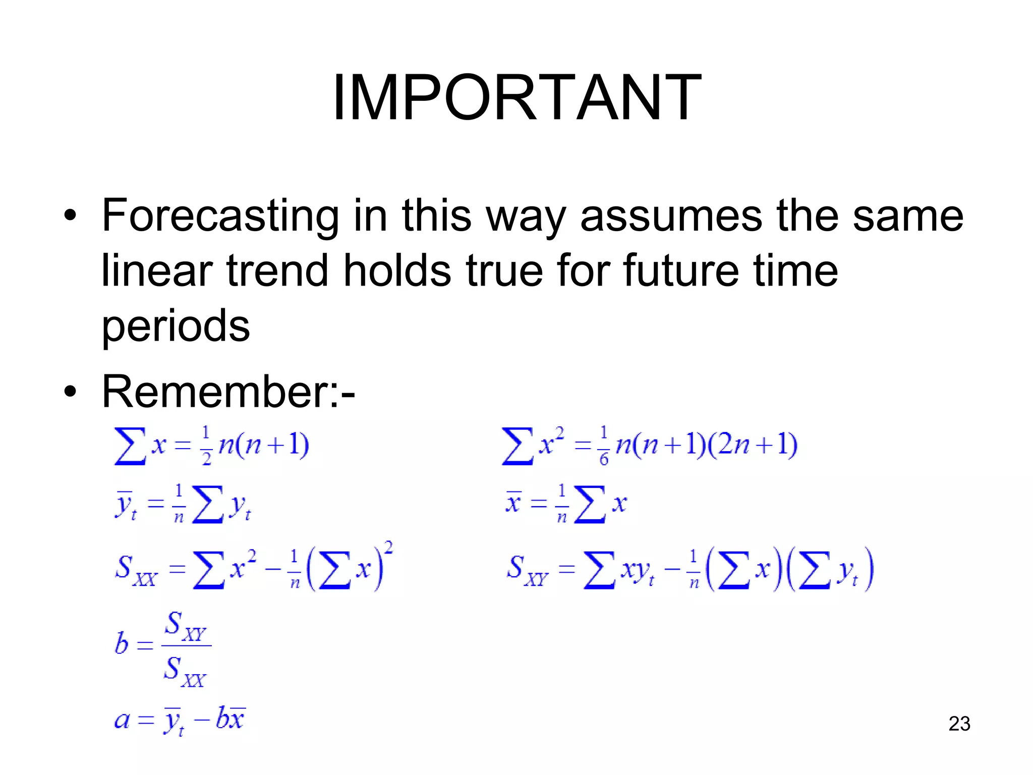 IMPORTANT
• Forecasting in this way assumes the same
  linear trend holds true for future time
  periods
• Remember:-




                                         23
 