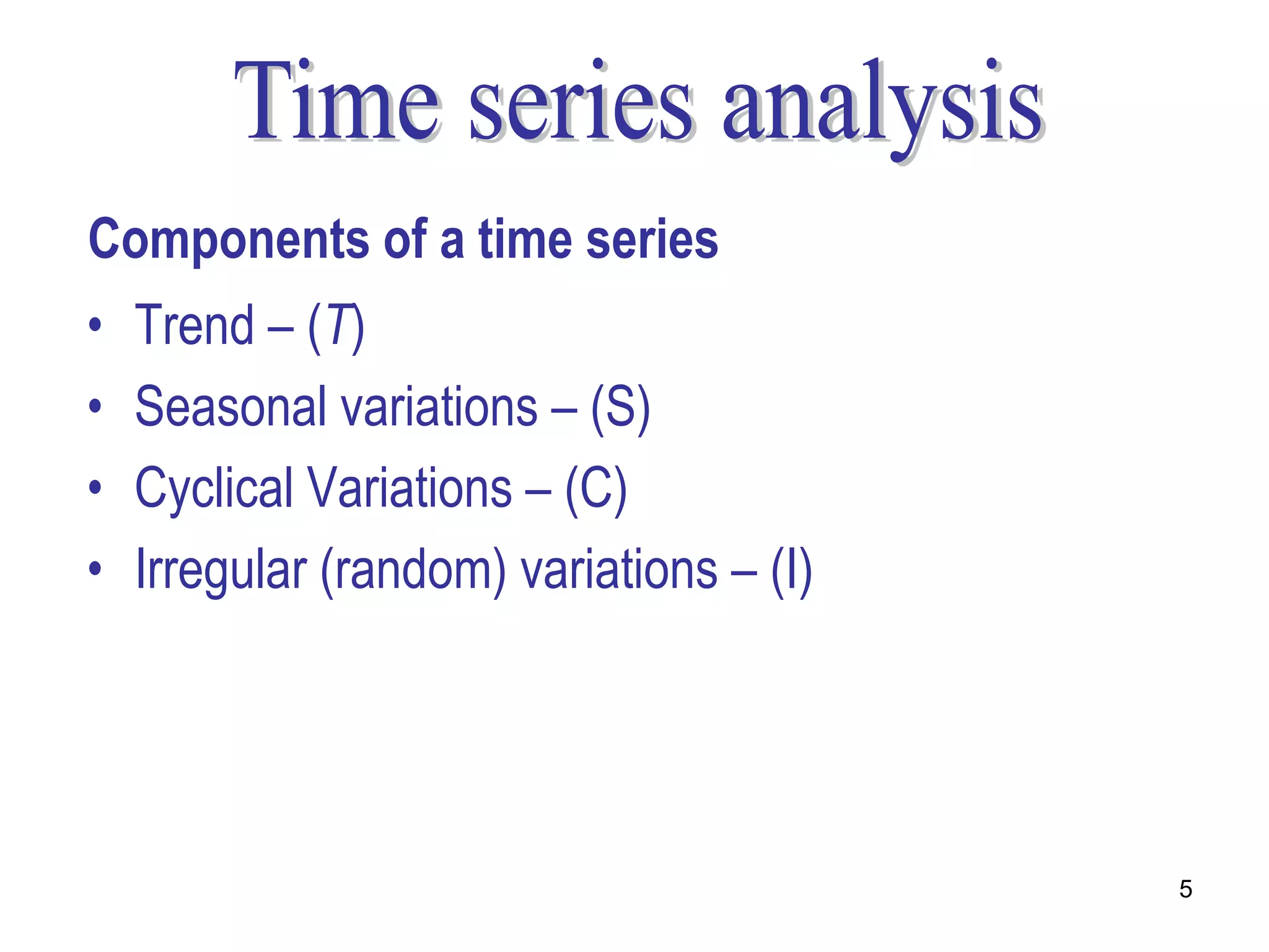 Components of a time series
•   Trend – (T)
•   Seasonal variations – (S)
•   Cyclical Variations – (C)
•   Irregular (random) variations – (I)




                                          5
 