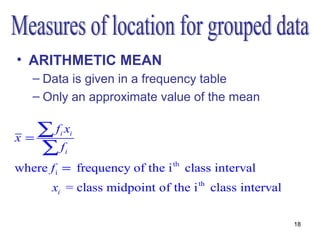 • ARITHMETIC MEAN
   – Data is given in a frequency table
   – Only an approximate value of the mean


x=
   ∑f x  i       i

   ∑f        i

where f i = frequency of the i th class interval
       xi = class midpoint of the i th class interval

                                                        18
 