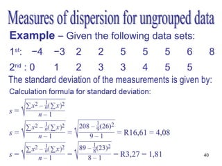 Example – Given the following data sets:
1st: −4     −3    2     2     5     5     5     6        8
2nd : 0    1      2     3      3    4    5      5
The standard deviation of the measurements is given by:




                                                    40
 