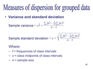 • Variance and standard deviation




  Where:
  – f = frequencies of class intervals
  – x = class midpoints of class intervals
  – n = sample size
                                             45
 