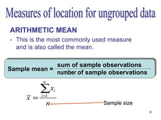 ARITHMETIC MEAN
- This is the most commonly used measure
  and is also called the mean.

              sum of sample observations
Sample mean =
              number of sample observations
           n

          ∑x       i
     x=   i =1

               n              Sample size
                                              8
 