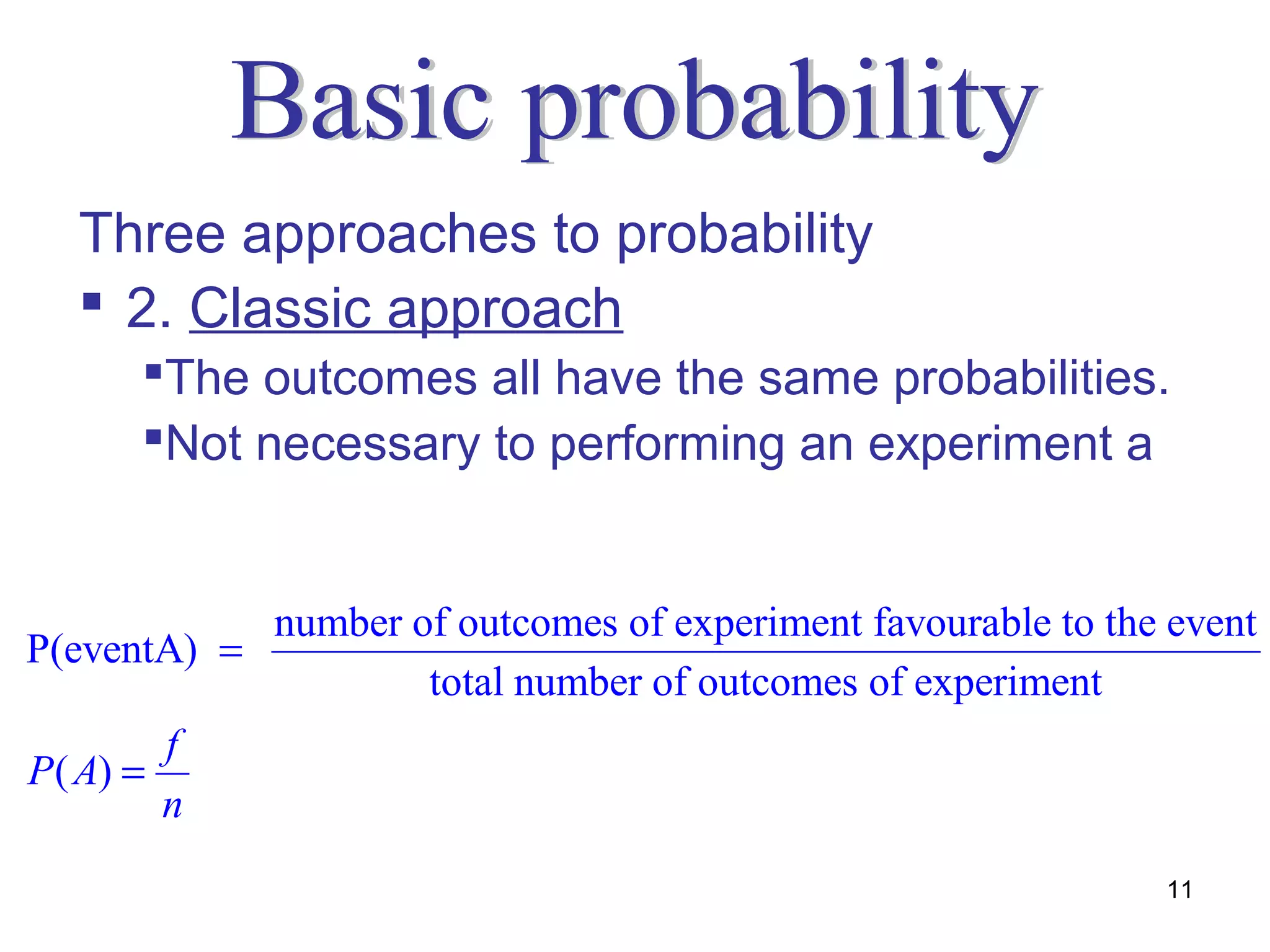 Three approaches to probability
    2. Classic approach
       The outcomes all have the same probabilities.
       Not necessary to performing an experiment a


              number of outcomes of experiment favourable to the event
P(eventA) =
                      total number of outcomes of experiment
         f
P ( A) =
         n
                                                                11
 