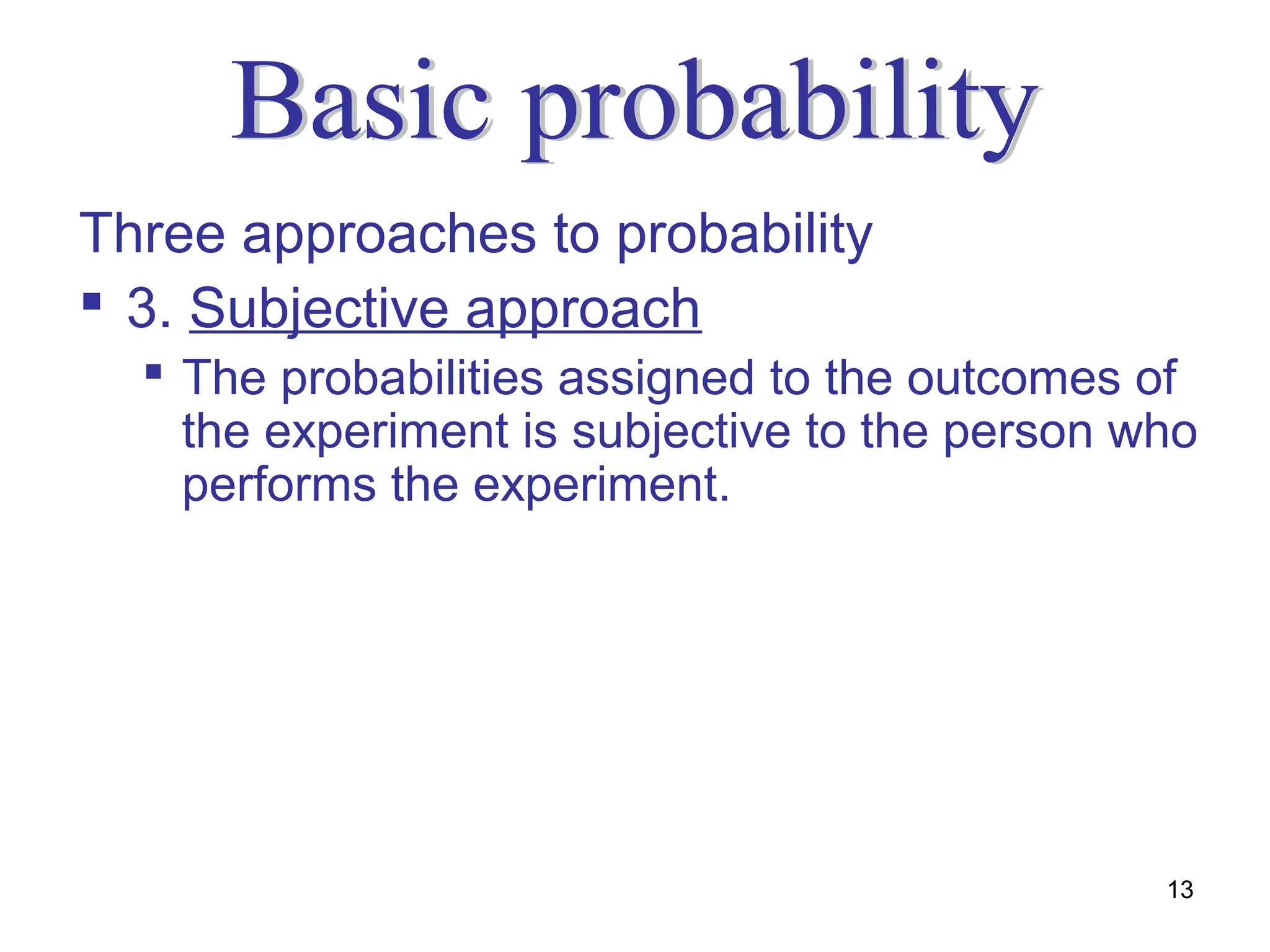 Three approaches to probability
 3. Subjective approach
   The probabilities assigned to the outcomes of
    the experiment is subjective to the person who
    performs the experiment.




                                                13
 