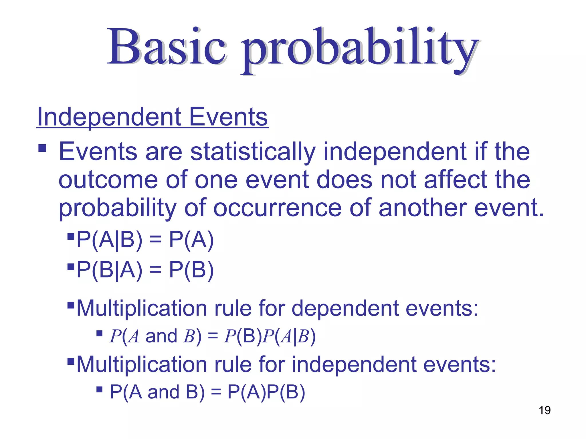 Independent Events
 Events are statistically independent if the
  outcome of one event does not affect the
  probability of occurrence of another event.
  P(A|B) = P(A)
  P(B|A) = P(B)
  Multiplication rule for dependent events:
      P(A and B) = P(B)P(A|B)
  Multiplication rule for independent events:
      P(A and B) = P(A)P(B)
                                                 19
 