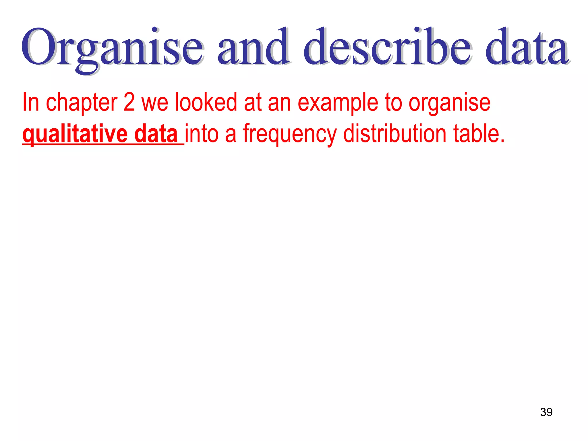 In chapter 2 we looked at an example to organise
qualitative data into a frequency distribution table.




                                                        39
 