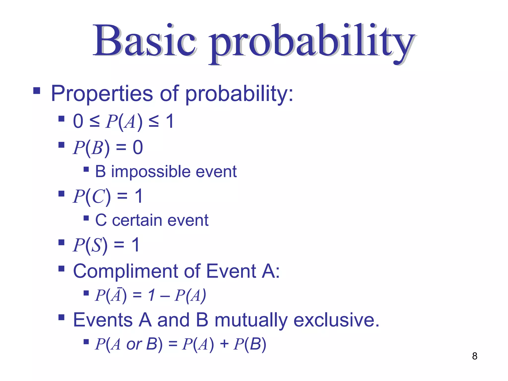  Properties of probability:
   0 ≤ P(A) ≤ 1
   P(B) = 0
      B impossible event
   P(C) = 1
      C certain event
   P(S) = 1
   Compliment of Event A:
      P(Ā) = 1 – P(A)
   Events A and B mutually exclusive.
      P(A or B) = P(A) + P(B)
                                         8
 