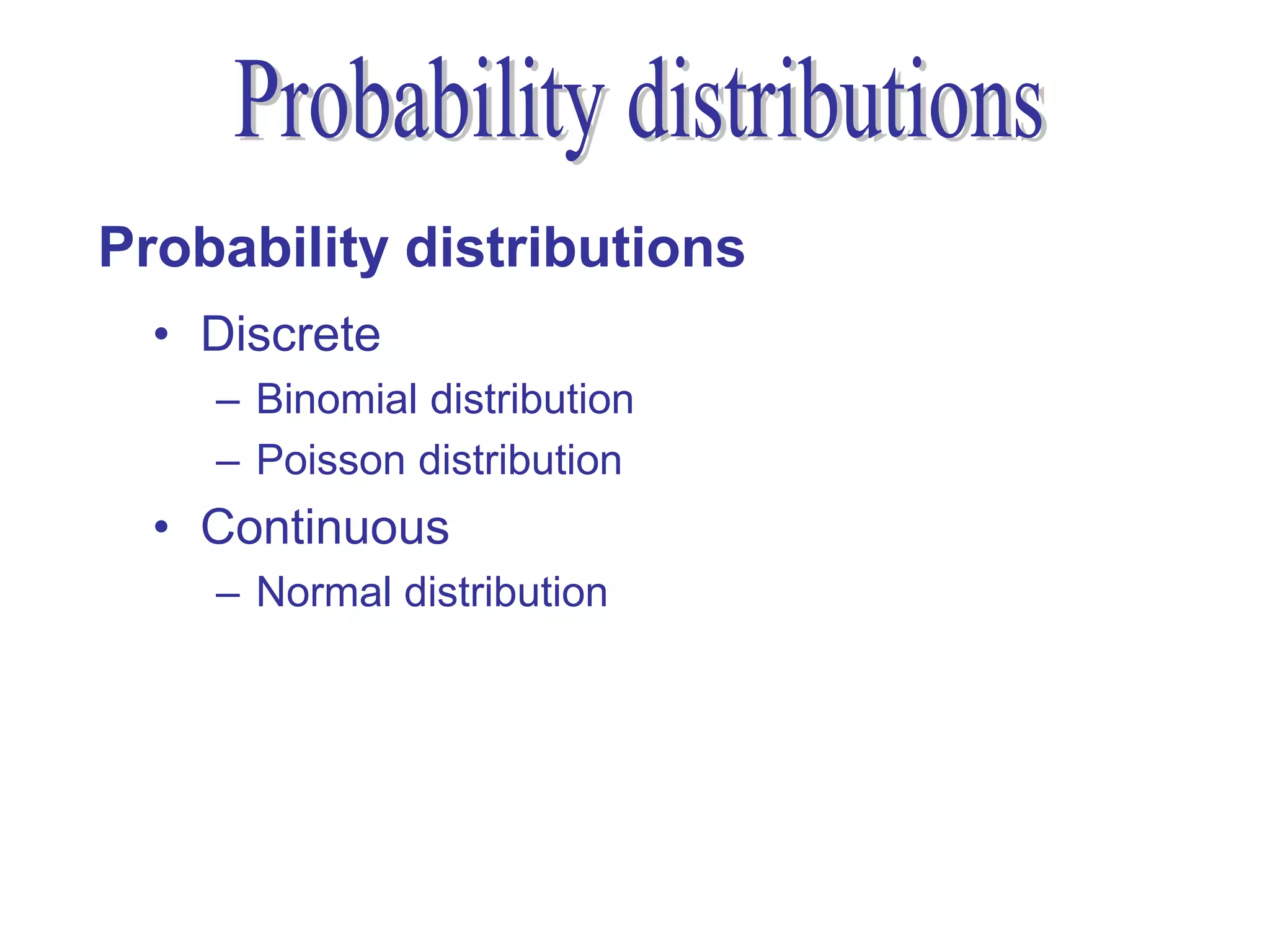 Probability distributions
  • Discrete
    – Binomial distribution
    – Poisson distribution
  • Continuous
    – Normal distribution
 