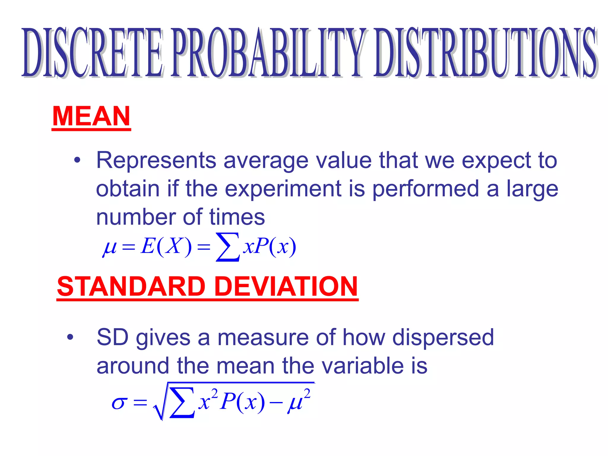 MEAN
 • Represents average value that we expect to
   obtain if the experiment is performed a large
   number of times
     E ( X )   xP( x)
STANDARD DEVIATION
• SD gives a measure of how dispersed
  around the mean the variable is
      x P( x)  
            2        2
 
