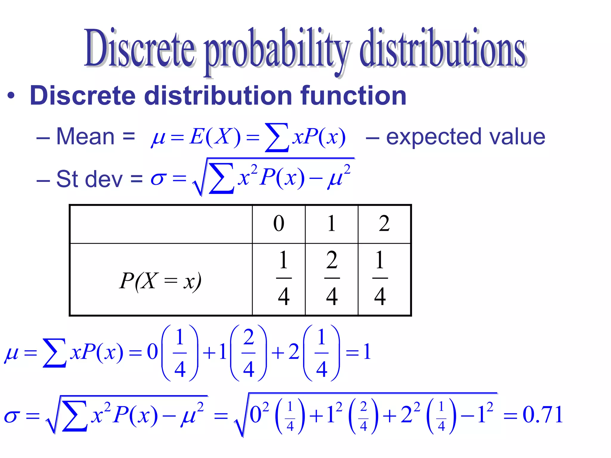 • Discrete distribution function
   – Mean =   E ( X )   xP( x) – expected value
   – St dev =         x 2 P( x)   2
                               0        1         2
                               1        2         1
            P(X = x)
                               4        4         4
                 1 2 1
   xP( x)  0    1   2    1
                 4 4 4
     x 2 P( x)   2  02     1
                                   4
                                        12   
                                              2
                                              4
                                                    22   
                                                          1
                                                          4
                                                                12  0.71
 