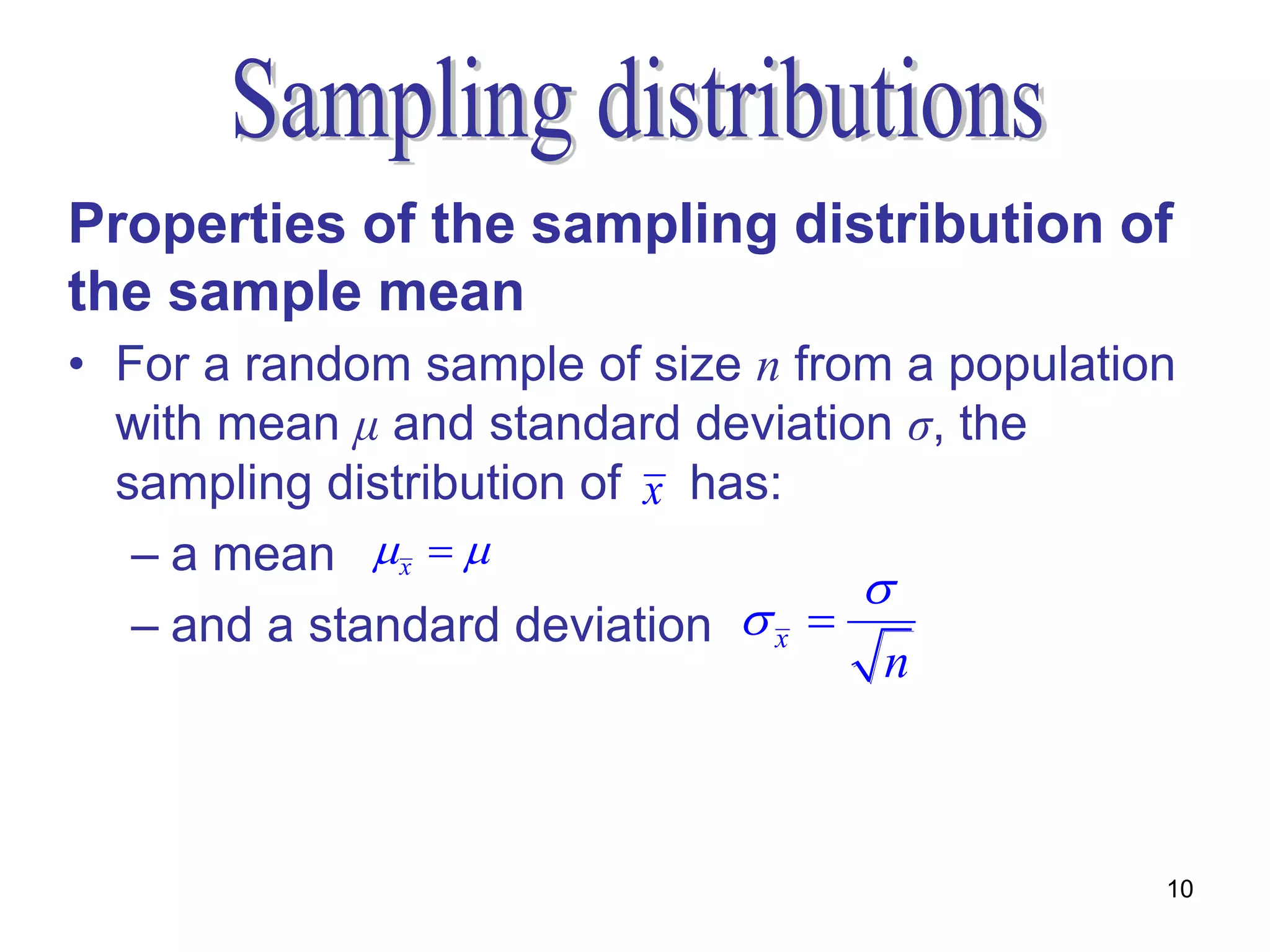 Properties of the sampling distribution of
the sample mean
• For a random sample of size n from a population
  with mean μ and standard deviation σ, the
  sampling distribution of x has:
   – a mean  x  
                                    
   – and a standard deviation  x 
                                     n



                                                10
 