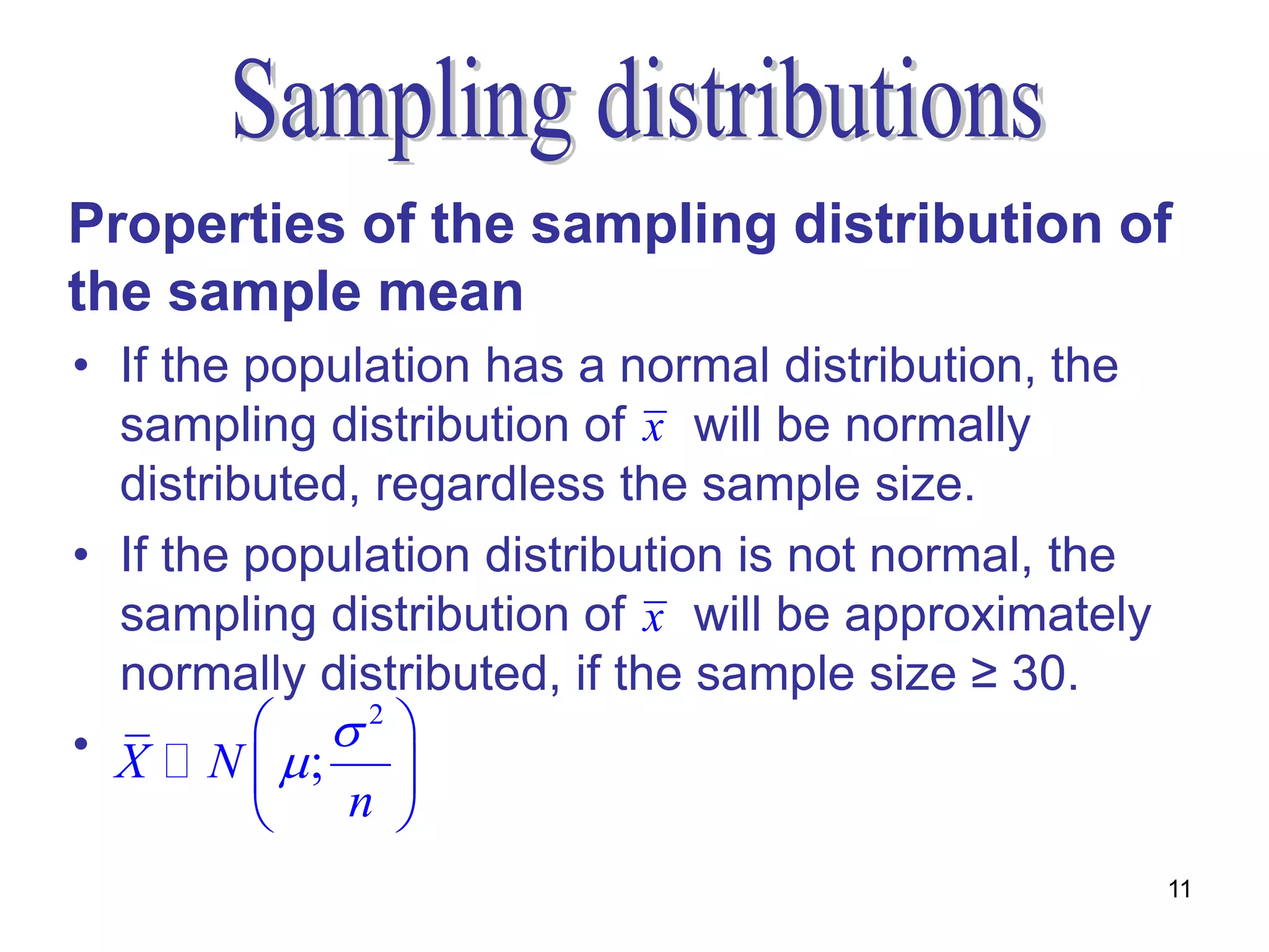 Properties of the sampling distribution of
the sample mean
• If the population has a normal distribution, the
  sampling distribution of x will be normally
  distributed, regardless the sample size.
• If the population distribution is not normal, the
  sampling distribution of x will be approximately
  normally distributed, if the sample size ≥ 30.
• X N ;  2 
               
            n 
                                                      11
 