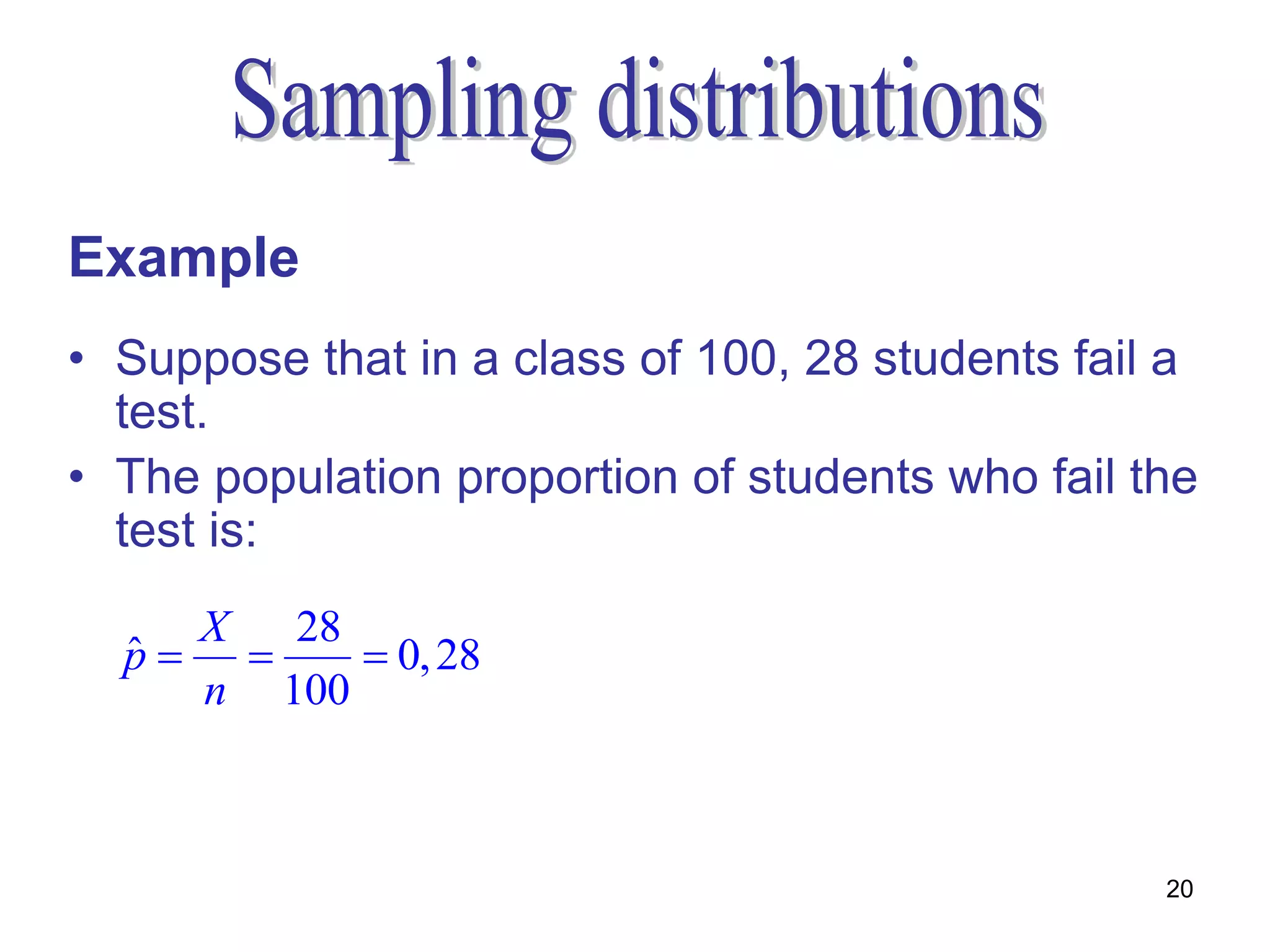 Example
• Suppose that in a class of 100, 28 students fail a
  test.
• The population proportion of students who fail the
  test is:
    X  28
  p 
  ˆ        0, 28
    n 100



                                                  20
 